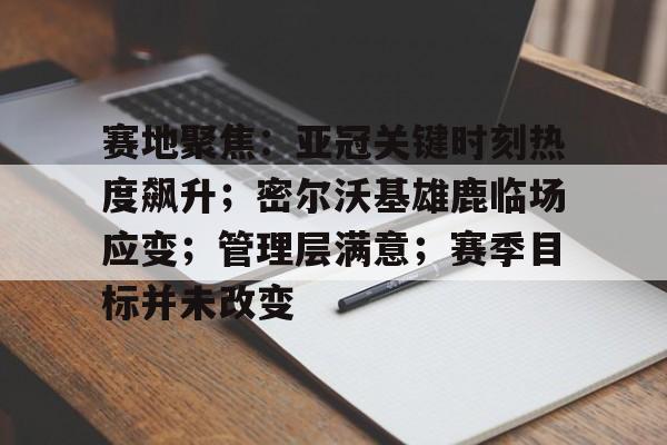 赛地聚焦：亚冠关键时刻热度飙升；密尔沃基雄鹿临场应变；管理层满意；赛季目标并未改变