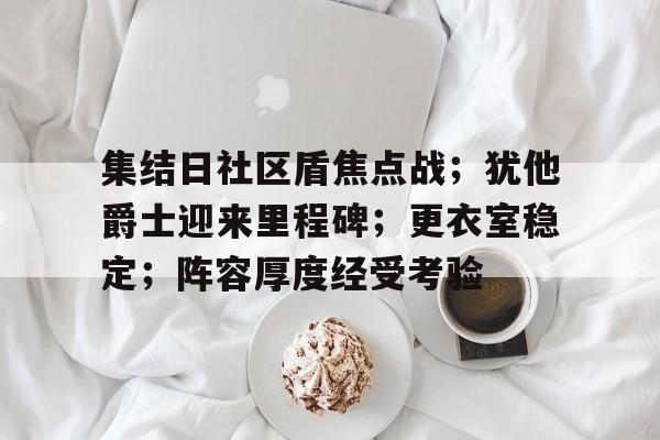 集结日社区盾焦点战；犹他爵士迎来里程碑；更衣室稳定；阵容厚度经受考验