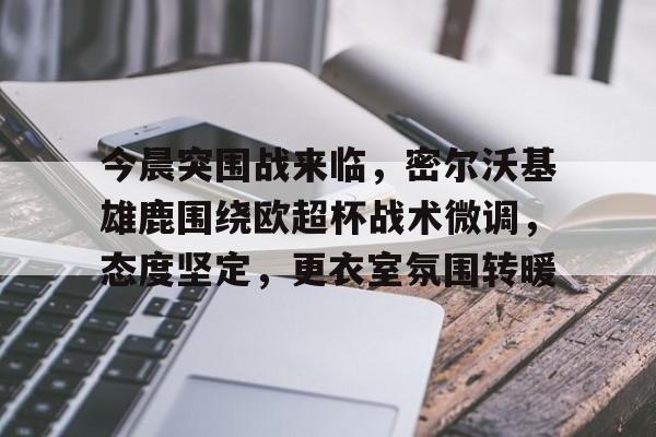 今晨突围战来临,密尔沃基雄鹿围绕欧超杯战术微调,态度坚定,更衣室氛围转暖 今晨突围战来临,密尔沃基雄鹿围绕欧超杯战术微调,态度坚定,更衣室氛围转暖