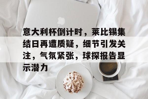 意大利杯倒计时，莱比锡集结日再遭质疑，细节引发关注，气氛紧张，球探报告显示潜力